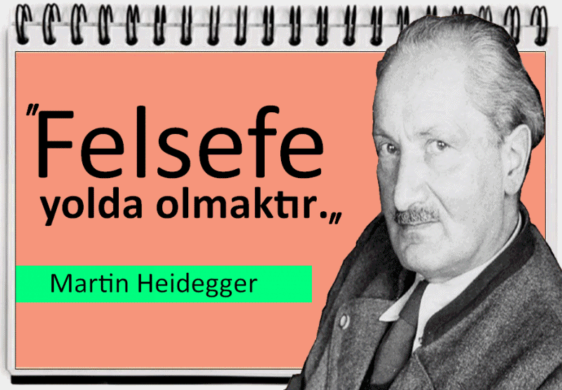 
Martin Heidegger Sözleri: (1889-1976)
Felsefe yolda olmaktır. Martin Heidegger
Düşünmek, yerine getirmektir.    Martin Heidegger
Her soru bir arayıştır. Martin Heidegger
Sadece şimdi gerçektir. Martin Heidegger
Efsaneler varlığa soru sormakla aşılabilir. Martin Heidegger
Ölüm başkalarının işidir.      Martin Heidegger
Yalnızca insanlar ölür, diğerleri telef olur.    Martin Heidegger
Yalnızlık, birlikte varolmanın bir biçimidir. Martin Heidegger
Hüzün en büyük muhalefettir.      Martin Heidegger
Aydınlık gibi görünen karanlık bir çağda yaşıyoruz.     Martin Heidegger
Benim Varlığım, benim derimin içinde olup biten bir şey değildir… Martin Heidegger
İnsanoğlu varlıkların efendisi değildir; varlığın çobanıdır. Martin Heidegger
İnsan, mahiyetini kendisi yaratan bir varlıktır.      Martin Heidegger
İnsan sadece olduğu değil, aynı zamanda olabileceğidir. Martin Heidegger
İnsanın, yurtsuzluktan kurtulması ancak, metafizik düşünmenin aşılmasıyla olabilir. Martin Heidegger
https://www.facebook.com/Pusulasoz/